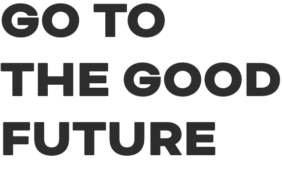 GO TO THE GOOD FUTURE